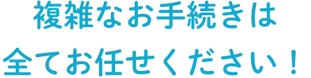 複雑な手続きは全てお任せください